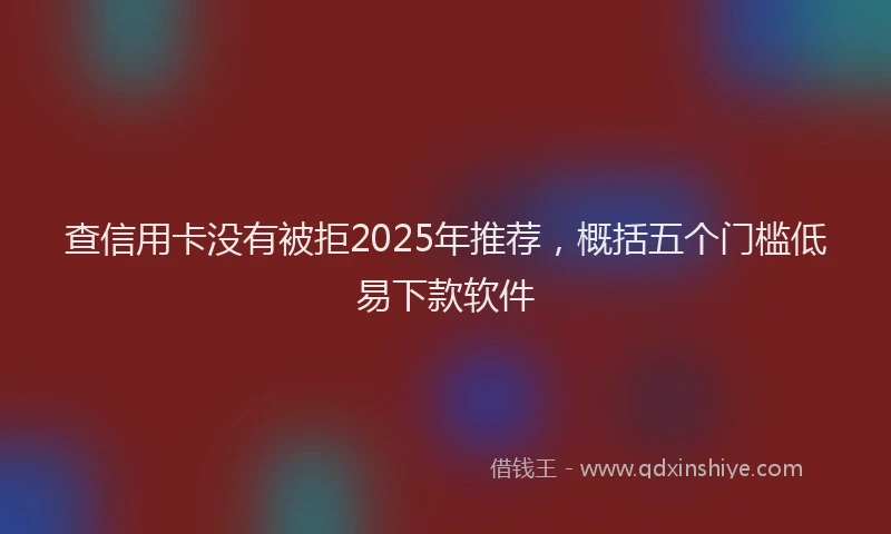 查信用卡没有被拒2025年推荐，概括五个门槛低易下款软件