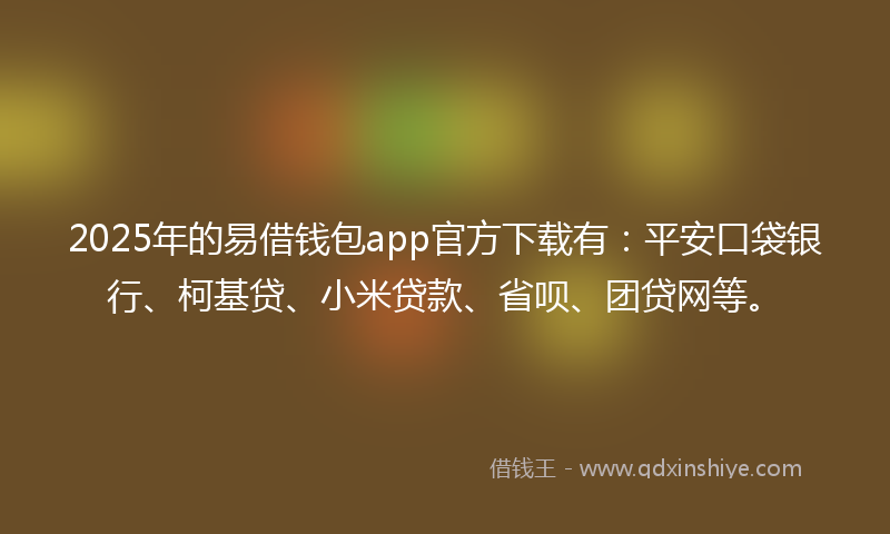 2025年的易借钱包app官方下载有：平安口袋银行、柯基贷、小米贷款、省呗、团贷网等。