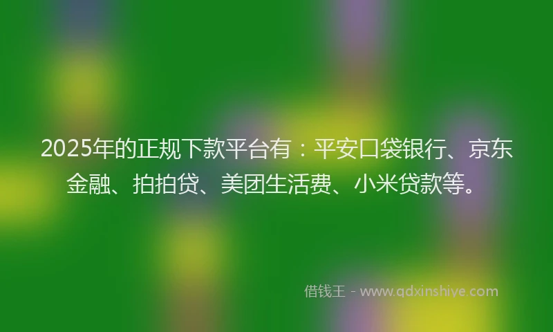 2025年的正规下款平台有：平安口袋银行、京东金融、拍拍贷、美团生活费、小米贷款等。