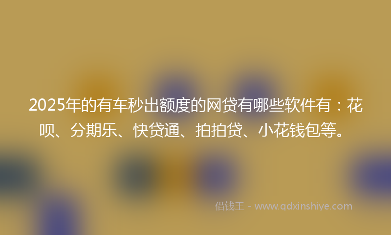 2025年的有车秒出额度的网贷有哪些软件有：花呗、分期乐、快贷通、拍拍贷、小花钱包等。