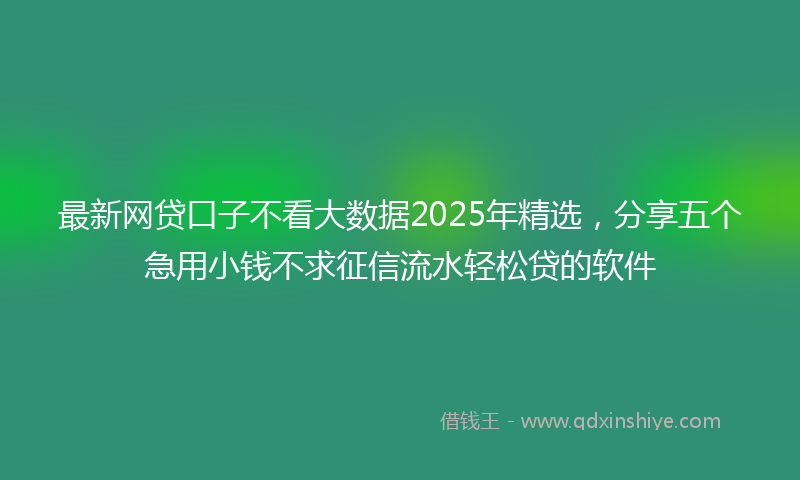 最新网贷口子不看大数据2025年精选，分享五个急用小钱不求征信流水轻松贷的软件