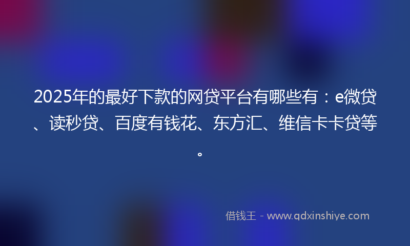 2025年的最好下款的网贷平台有哪些有：e微贷、读秒贷、百度有钱花、东方汇、维信卡卡贷等。