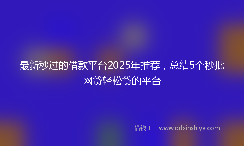 最新秒过的借款平台2025年推荐，总结5个秒批网贷轻松贷的平台