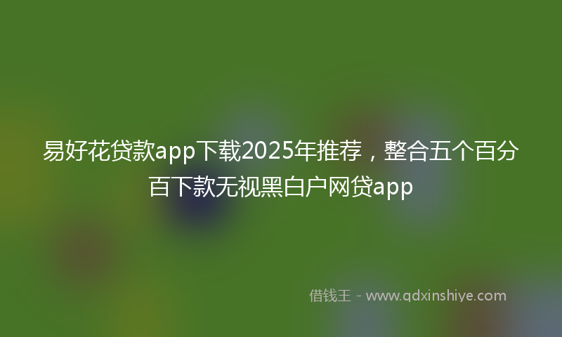 易好花贷款app下载2025年推荐，整合五个百分百下款无视黑白户网贷app