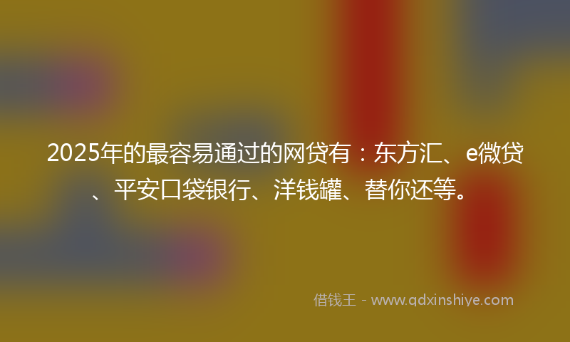 2025年的最容易通过的网贷有：东方汇、e微贷、平安口袋银行、洋钱罐、替你还等。