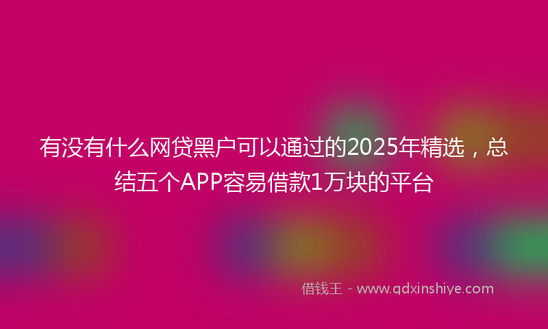 有没有什么网贷黑户可以通过的2025年精选，总结五个APP容易借款1万块的平台