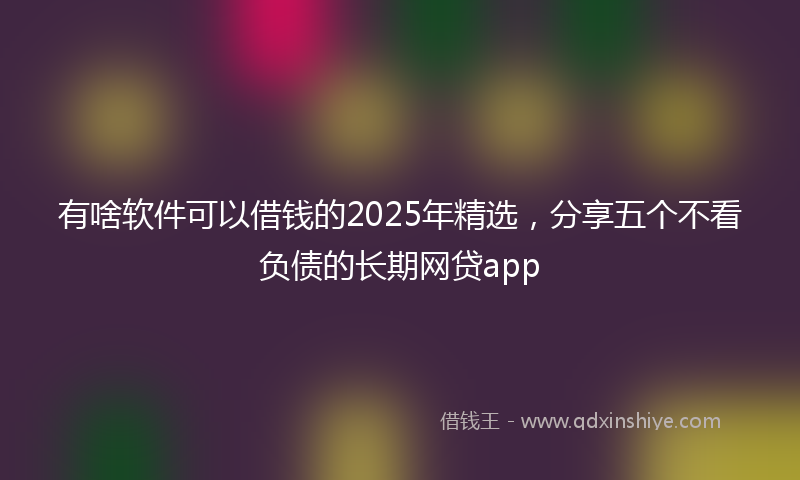 有啥软件可以借钱的2025年精选，分享五个不看负债的长期网贷app