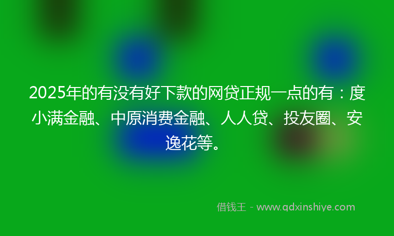 2025年的有没有好下款的网贷正规一点的有：度小满金融、中原消费金融、人人贷、投友圈、安逸花等。