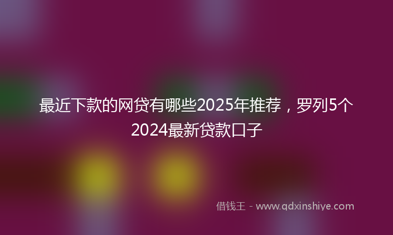 最近下款的网贷有哪些2025年推荐，罗列5个2024最新贷款口子