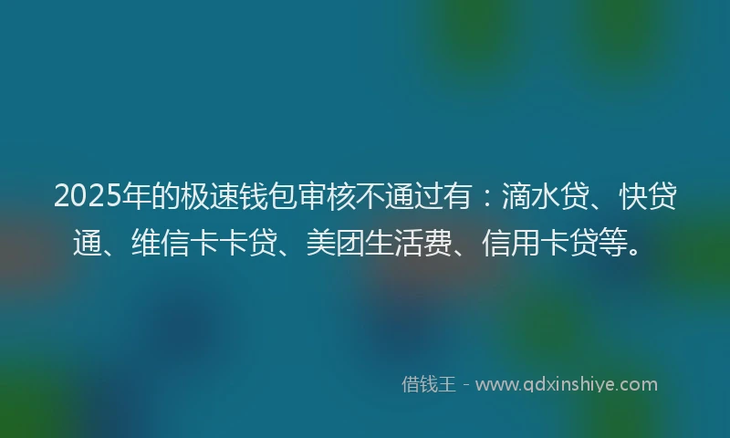 2025年的极速钱包审核不通过有：滴水贷、快贷通、维信卡卡贷、美团生活费、信用卡贷等。