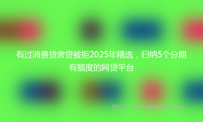 有过消费贷房贷被拒2025年精选，归纳5个分期有额度的网贷平台
