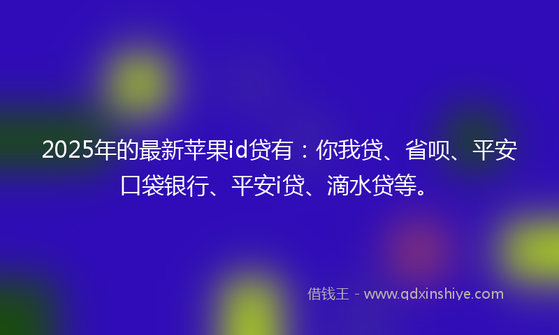 2025年的最新苹果id贷有：你我贷、省呗、平安口袋银行、平安i贷、滴水贷等。