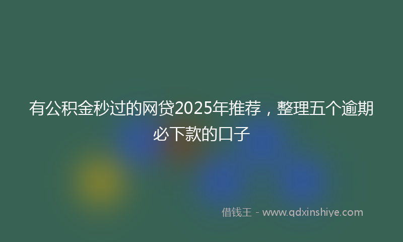 有公积金秒过的网贷2025年推荐，整理五个逾期必下款的口子