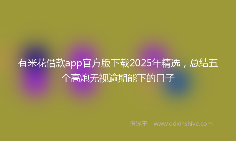 有米花借款app官方版下载2025年精选，总结五个高炮无视逾期能下的口子