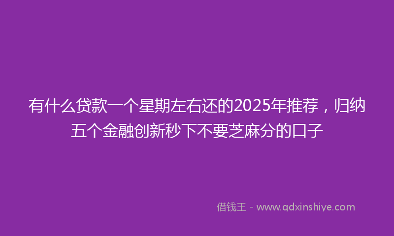 有什么贷款一个星期左右还的2025年推荐，归纳五个金融创新秒下不要芝麻分的口子