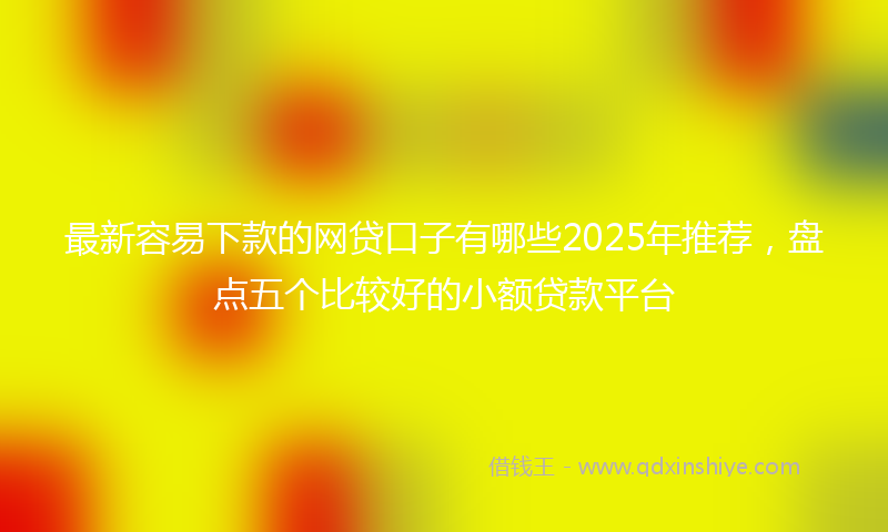 最新容易下款的网贷口子有哪些2025年推荐，盘点五个比较好的小额贷款平台