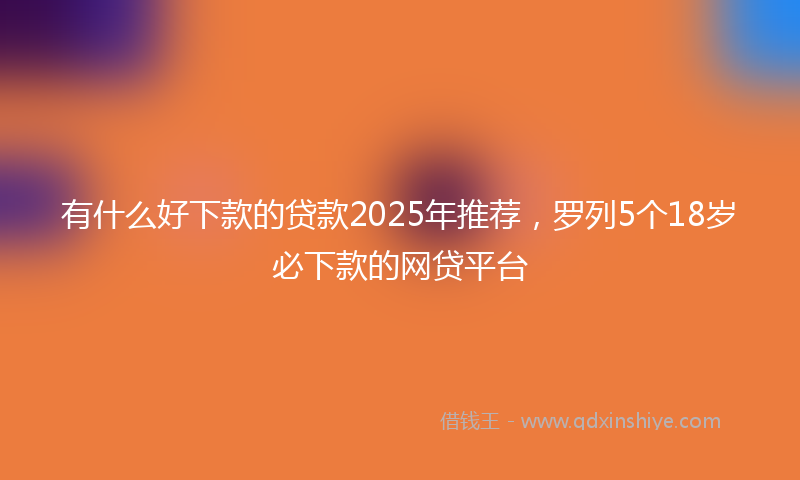 有什么好下款的贷款2025年推荐，罗列5个18岁必下款的网贷平台