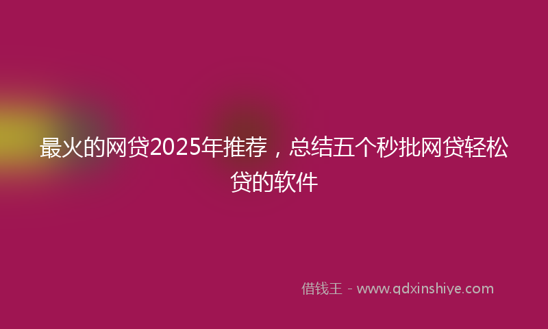 最火的网贷2025年推荐，总结五个秒批网贷轻松贷的软件