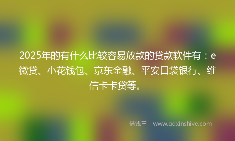 2025年的有什么比较容易放款的贷款软件有：e微贷、小花钱包、京东金融、平安口袋银行、维信卡卡贷等。