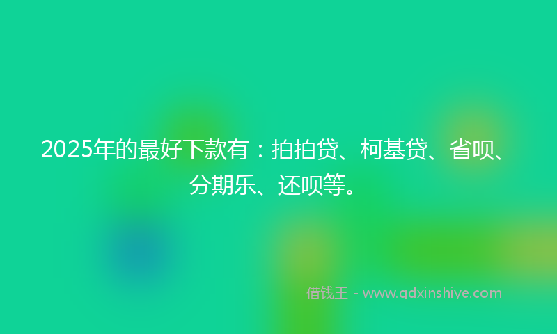 2025年的最好下款有：拍拍贷、柯基贷、省呗、分期乐、还呗等。