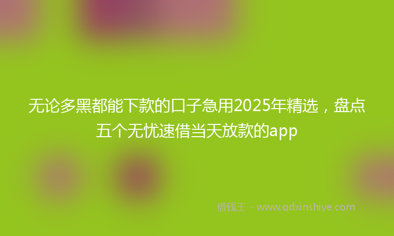无论多黑都能下款的口子急用2025年精选，盘点五个无忧速借当天放款的app