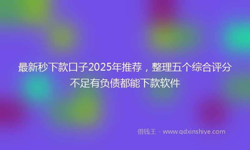 最新秒下款口子2025年推荐，整理五个综合评分不足有负债都能下款软件