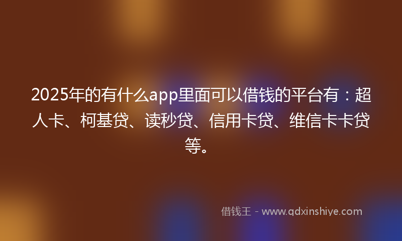 2025年的有什么app里面可以借钱的平台有：超人卡、柯基贷、读秒贷、信用卡贷、维信卡卡贷等。