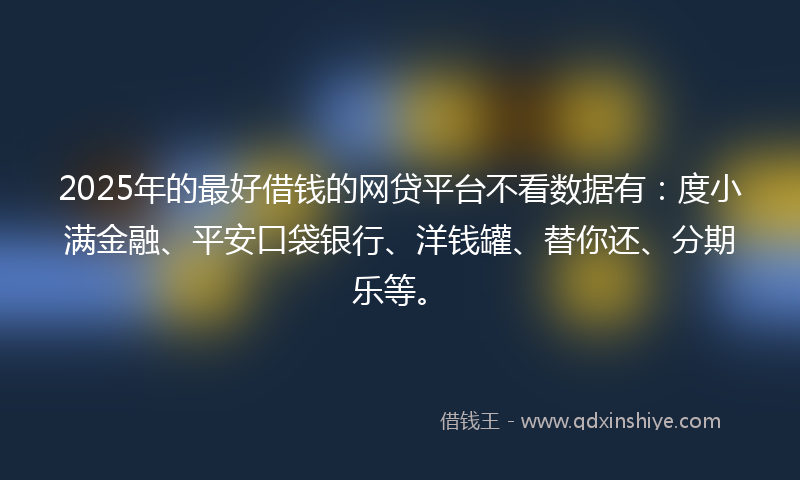 2025年的最好借钱的网贷平台不看数据有：度小满金融、平安口袋银行、洋钱罐、替你还、分期乐等。