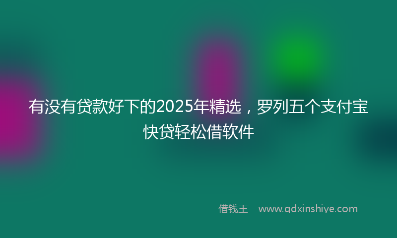 有没有贷款好下的2025年精选，罗列五个支付宝快贷轻松借软件