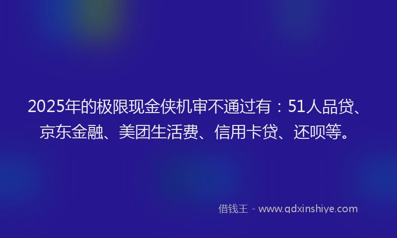 2025年的极限现金侠机审不通过有：51人品贷、京东金融、美团生活费、信用卡贷、还呗等。