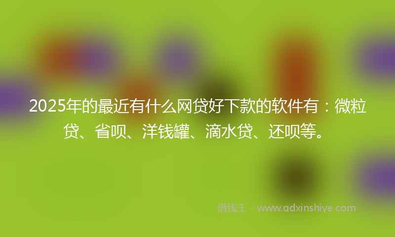2025年的最近有什么网贷好下款的软件有：微粒贷、省呗、洋钱罐、滴水贷、还呗等。