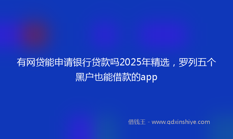 有网贷能申请银行贷款吗2025年精选，罗列五个黑户也能借款的app