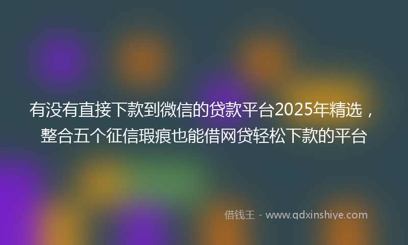 有没有直接下款到微信的贷款平台2025年精选，整合五个征信瑕疵也能借网贷轻松下款的平台