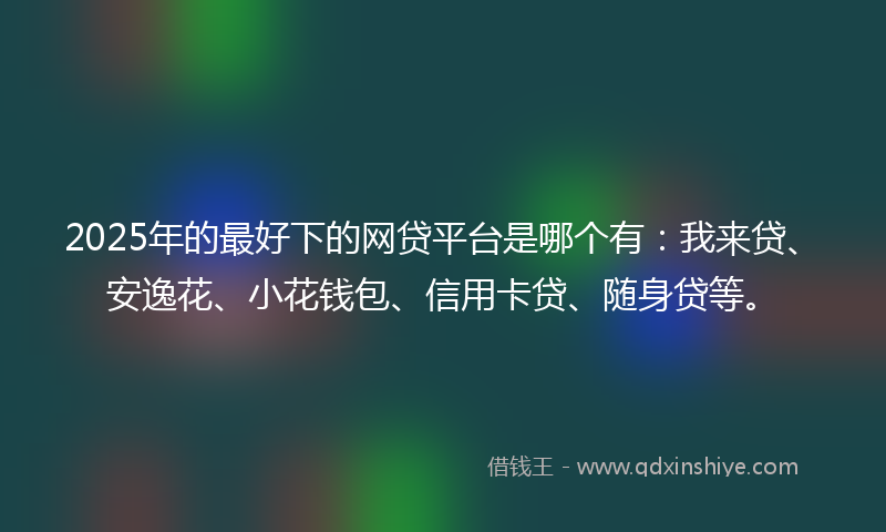 2025年的最好下的网贷平台是哪个有：我来贷、安逸花、小花钱包、信用卡贷、随身贷等。