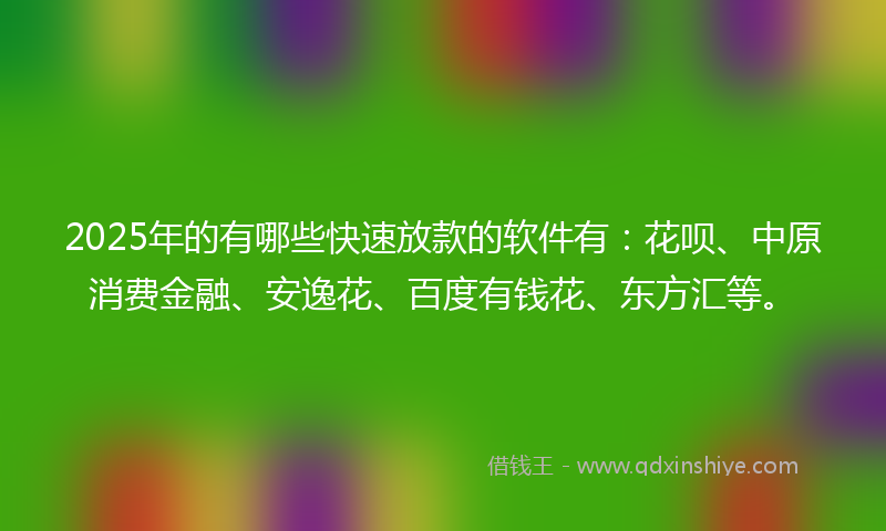 2025年的有哪些快速放款的软件有：花呗、中原消费金融、安逸花、百度有钱花、东方汇等。