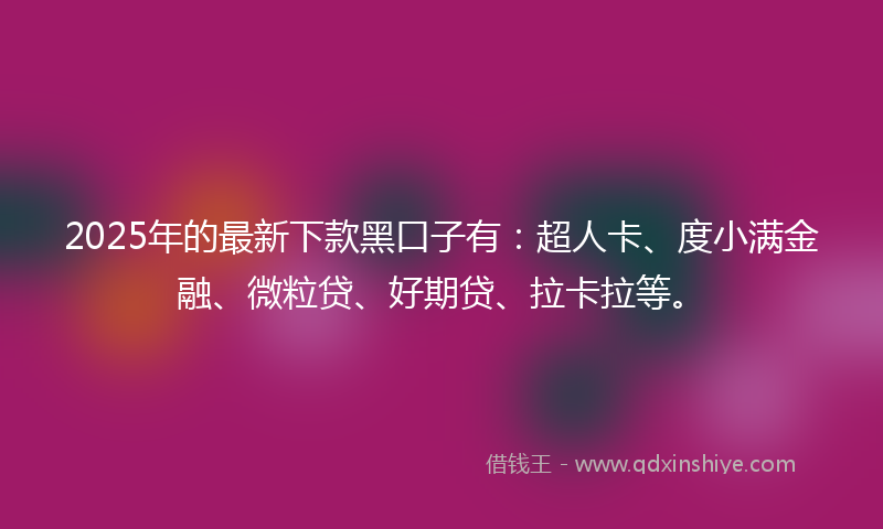 2025年的最新下款黑口子有：超人卡、度小满金融、微粒贷、好期贷、拉卡拉等。