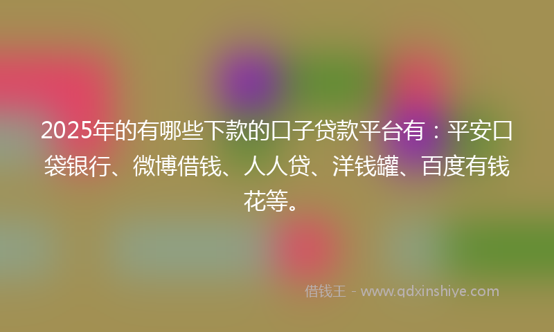 2025年的有哪些下款的口子贷款平台有：平安口袋银行、微博借钱、人人贷、洋钱罐、百度有钱花等。
