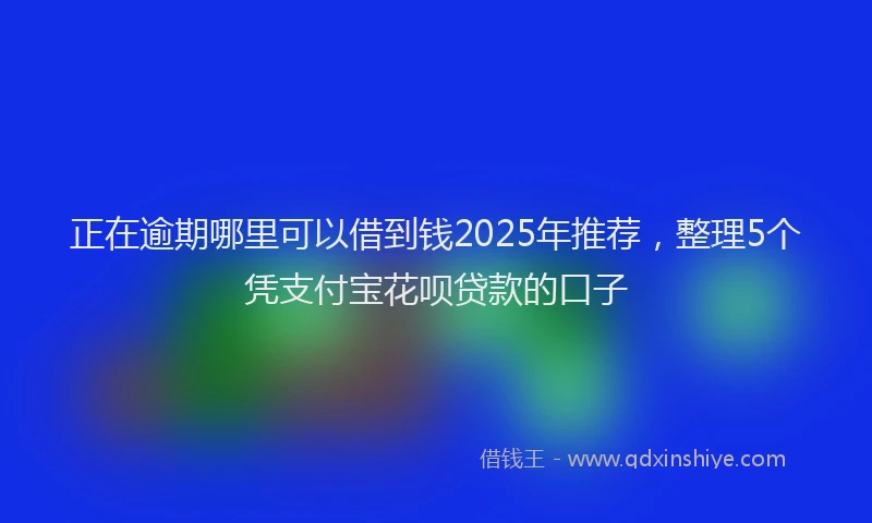 正在逾期哪里可以借到钱2025年推荐，整理5个凭支付宝花呗贷款的口子