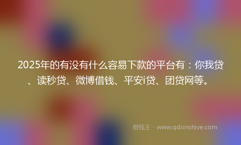 2025年的有没有什么容易下款的平台有：你我贷、读秒贷、微博借钱、平安i贷、团贷网等。