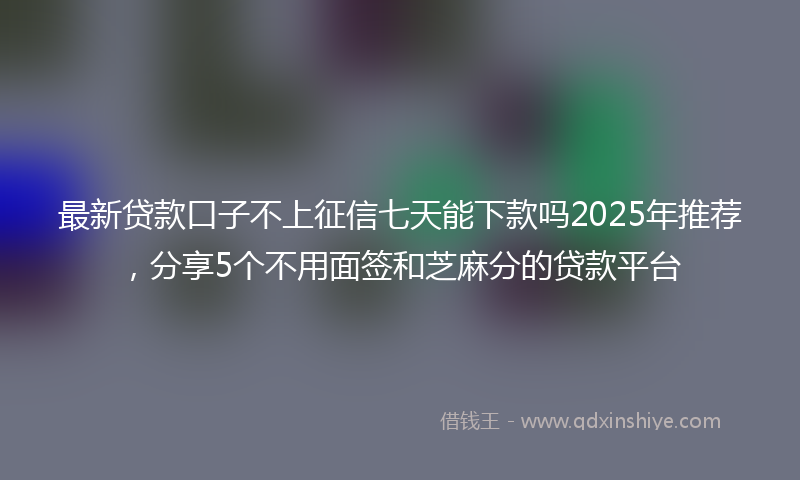 最新贷款口子不上征信七天能下款吗2025年推荐，分享5个不用面签和芝麻分的贷款平台