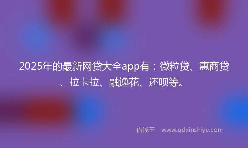 2025年的最新网贷大全app有：微粒贷、惠商贷、拉卡拉、融逸花、还呗等。