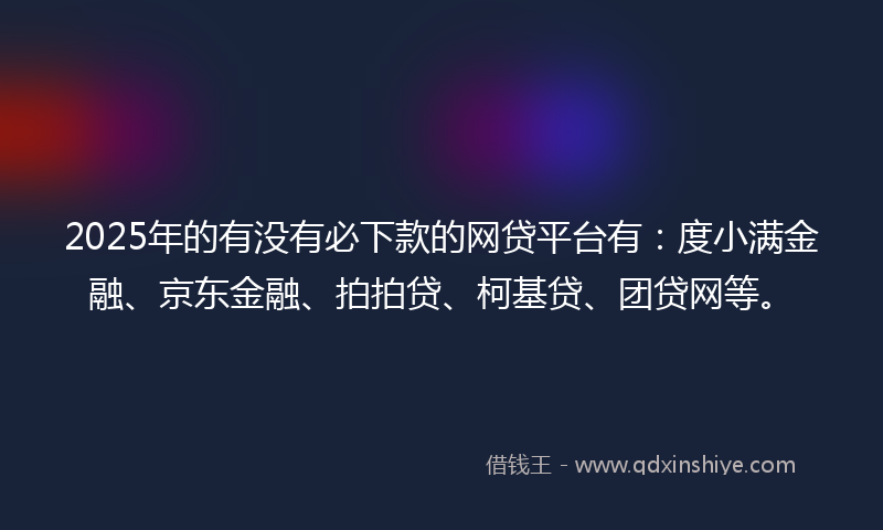 2025年的有没有必下款的网贷平台有：度小满金融、京东金融、拍拍贷、柯基贷、团贷网等。