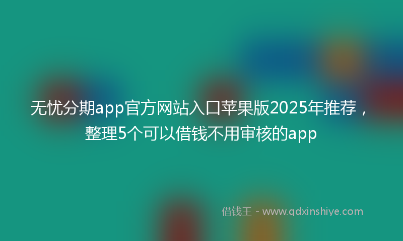 无忧分期app官方网站入口苹果版2025年推荐，整理5个可以借钱不用审核的app