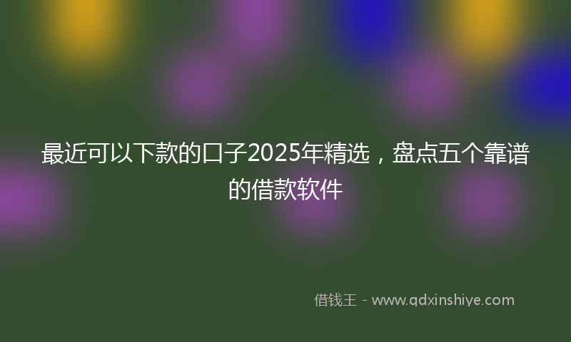 最近可以下款的口子2025年精选，盘点五个靠谱的借款软件