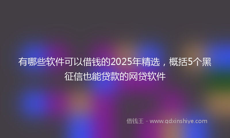 有哪些软件可以借钱的2025年精选，概括5个黑征信也能贷款的网贷软件