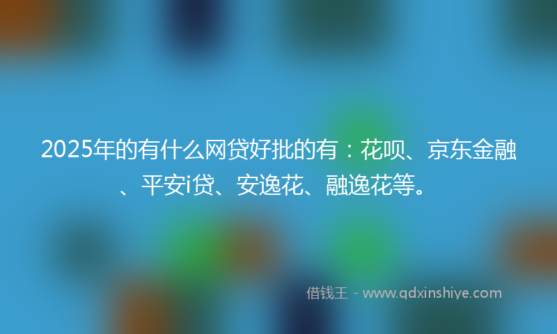 2025年的有什么网贷好批的有：花呗、京东金融、平安i贷、安逸花、融逸花等。
