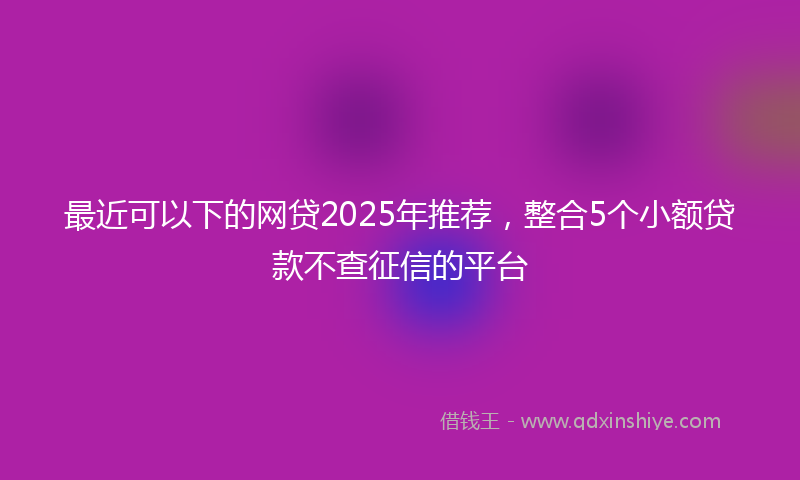 最近可以下的网贷2025年推荐，整合5个小额贷款不查征信的平台