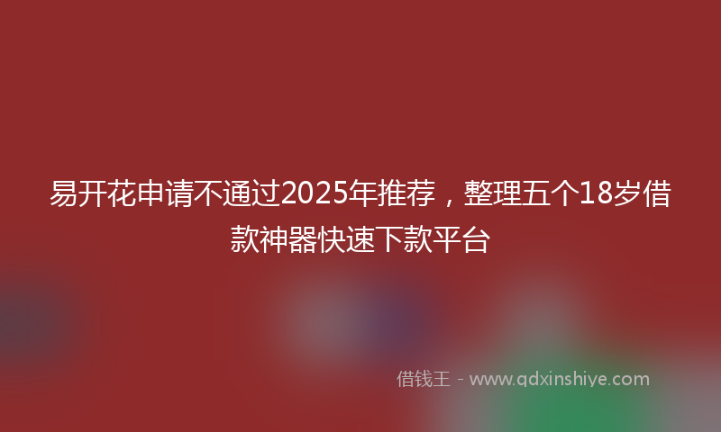 易开花申请不通过2025年推荐，整理五个18岁借款神器快速下款平台