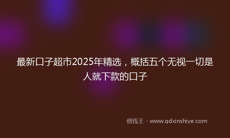 最新口子超市2025年精选，概括五个无视一切是人就下款的口子