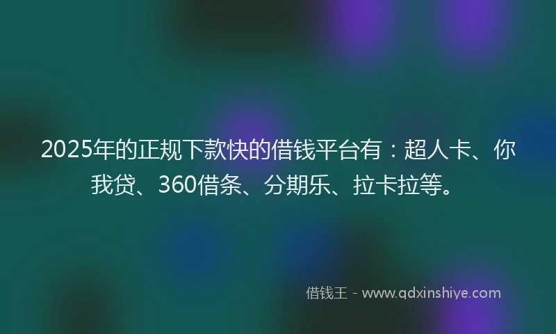 2025年的正规下款快的借钱平台有：超人卡、你我贷、360借条、分期乐、拉卡拉等。